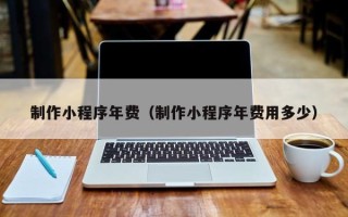 华容制作小程序年费（制作小程序年费用多少）