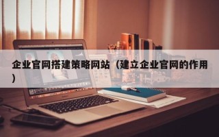 华容企业官网搭建策略网站（建立企业官网的作用）