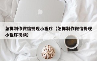 华容怎样制作微信提现小程序（怎样制作微信提现小程序视频）