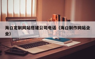华容海口定制网站搭建公司电话（海口制作网站企业）