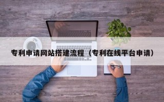 华容专利申请网站搭建流程（专利在线平台申请）