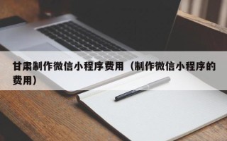 华容甘肃制作微信小程序费用（制作微信小程序的费用）