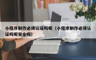 华容小程序制作必须认证吗呢（小程序制作必须认证吗呢安全吗）