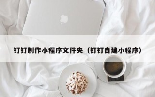 华容钉钉制作小程序文件夹（钉钉自建小程序）
