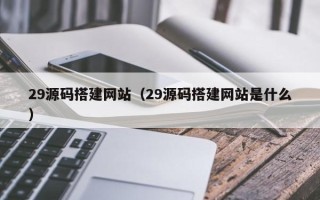 华容29源码搭建网站（29源码搭建网站是什么）