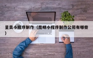 华容呈贡小程序制作（昆明小程序制作公司有哪些）
