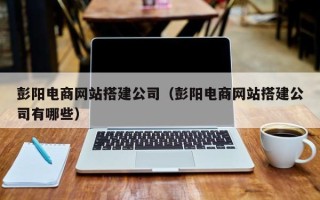 华容彭阳电商网站搭建公司（彭阳电商网站搭建公司有哪些）