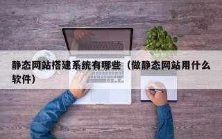 华容静态网站搭建系统有哪些（做静态网站用什么软件）