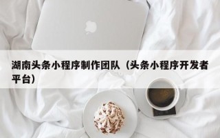 华容湖南头条小程序制作团队（头条小程序开发者平台）