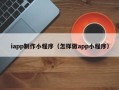 华容iapp制作小程序（怎样做app小程序）