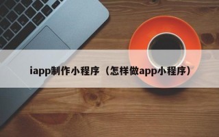 华容iapp制作小程序（怎样做app小程序）