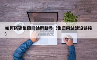 华容如何搭建集团网站群聊号（集团网站建设链接）
