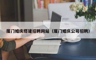 华容厦门婚庆搭建招聘网站（厦门婚庆公司招聘）