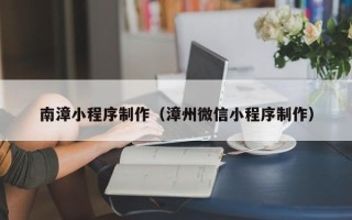 华容南漳小程序制作（漳州微信小程序制作）