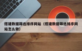 华容搭建数据筛选排序网站（搭建数据筛选排序网站怎么做）