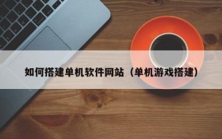 华容如何搭建单机软件网站（单机游戏搭建）