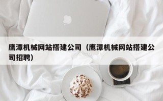 华容鹰潭机械网站搭建公司（鹰潭机械网站搭建公司招聘）