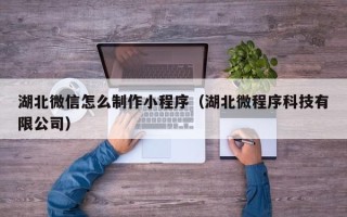 华容湖北微信怎么制作小程序（湖北微程序科技有限公司）