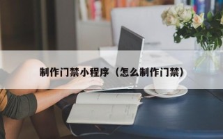 华容制作门禁小程序（怎么制作门禁）