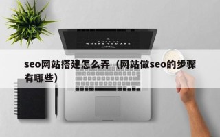华容seo网站搭建怎么弄（网站做seo的步骤有哪些）